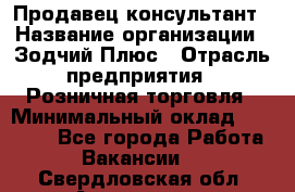 Продавец-консультант › Название организации ­ Зодчий-Плюс › Отрасль предприятия ­ Розничная торговля › Минимальный оклад ­ 17 000 - Все города Работа » Вакансии   . Свердловская обл.,Алапаевск г.